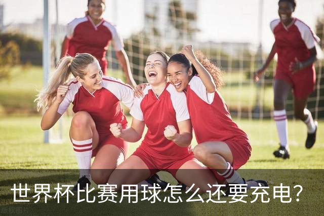 世界杯比赛用球怎么还要充电？